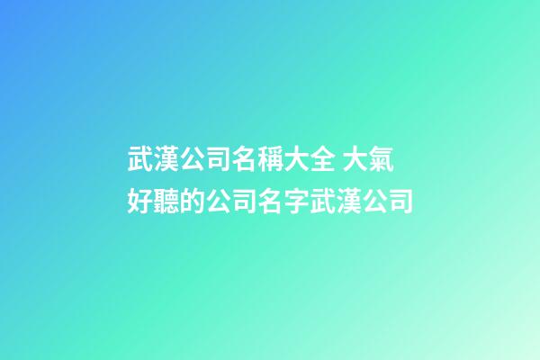 武漢公司名稱大全 大氣好聽的公司名字武漢公司-第1張-公司起名-玄機派